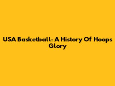 USA Basketball: A History Of Hoops Glory