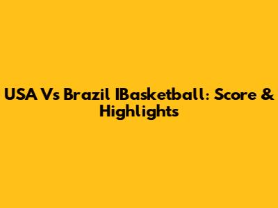USA Vs Brazil IBasketball: Score & Highlights