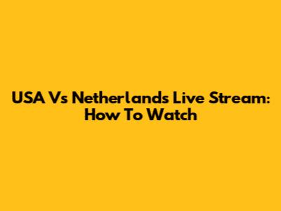 USA Vs Netherlands Live Stream: How To Watch