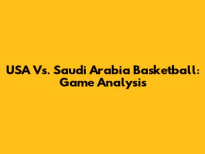 USA Vs. Saudi Arabia Basketball: Game Analysis