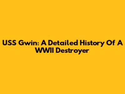 USS Gwin: A Detailed History Of A WWII Destroyer