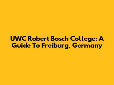 UWC Robert Bosch College: A Guide To Freiburg, Germany