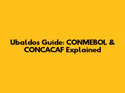 Ubaldo's Guide: CONMEBOL & CONCACAF Explained