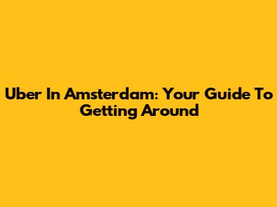 Uber In Amsterdam: Your Guide To Getting Around