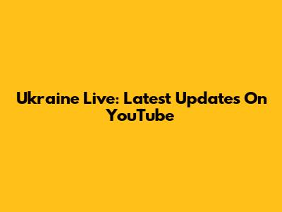 Ukraine Live: Latest Updates On YouTube