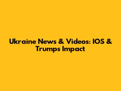 Ukraine News & Videos: IOS & Trump's Impact