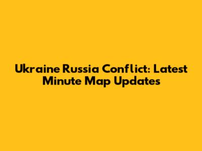Ukraine Russia Conflict: Latest Minute Map Updates