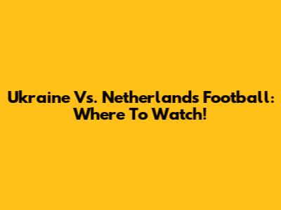 Ukraine Vs. Netherlands Football: Where To Watch!