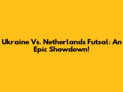 Ukraine Vs. Netherlands Futsal: An Epic Showdown!