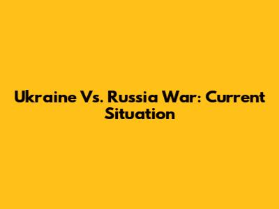 Ukraine Vs. Russia War: Current Situation