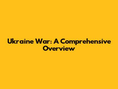 Ukraine War: A Comprehensive Overview