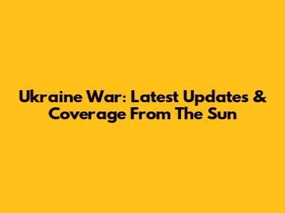 Ukraine War: Latest Updates & Coverage From The Sun