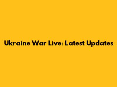 Ukraine War Live: Latest Updates