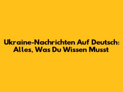 Ukraine-Nachrichten Auf Deutsch: Alles, Was Du Wissen Musst