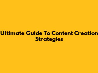 Ultimate Guide To Content Creation Strategies