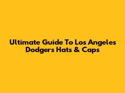 Ultimate Guide To Los Angeles Dodgers Hats & Caps
