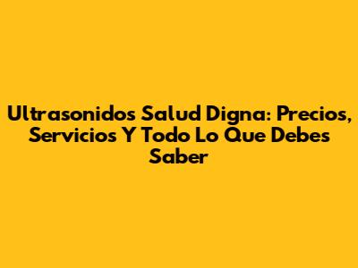 Ultrasonidos Salud Digna: Precios, Servicios Y Todo Lo Que Debes Saber