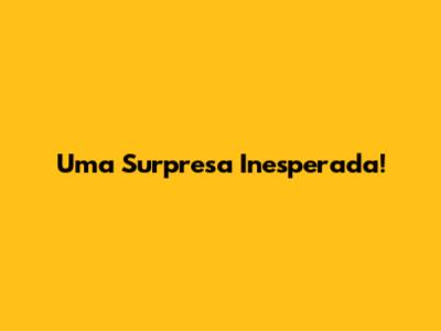 Uma Surpresa Inesperada!