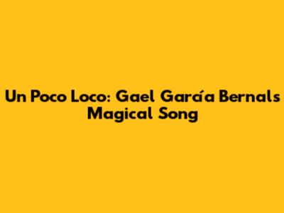 Un Poco Loco: Gael García Bernal's Magical Song