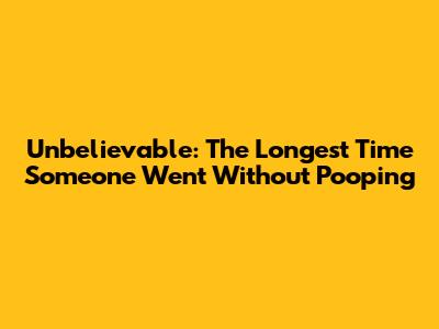 Unbelievable: The Longest Time Someone Went Without Pooping