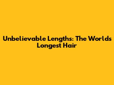 Unbelievable Lengths: The World's Longest Hair