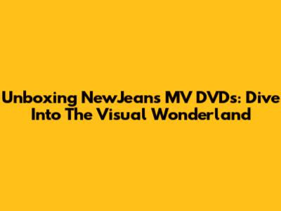 Unboxing NewJeans' MV DVDs: Dive Into The Visual Wonderland