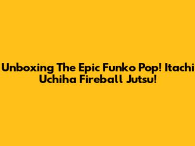 Unboxing The Epic Funko Pop! Itachi Uchiha Fireball Jutsu!