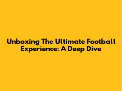 Unboxing The Ultimate Football Experience: A Deep Dive