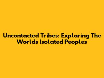 Uncontacted Tribes: Exploring The World's Isolated Peoples