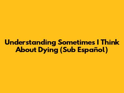 Understanding "Sometimes I Think About Dying" (Sub Español)