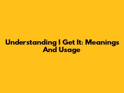 Understanding 'I Get It': Meanings And Usage