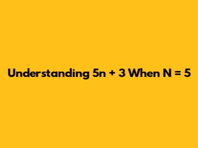 Understanding 5n + 3 When N = 5