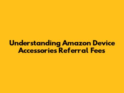 Understanding Amazon Device Accessories Referral Fees