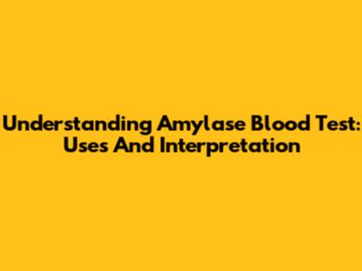 Understanding Amylase Blood Test: Uses And Interpretation