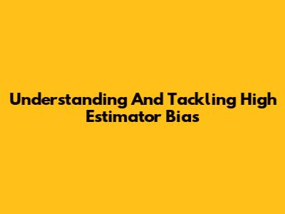 Understanding And Tackling High Estimator Bias