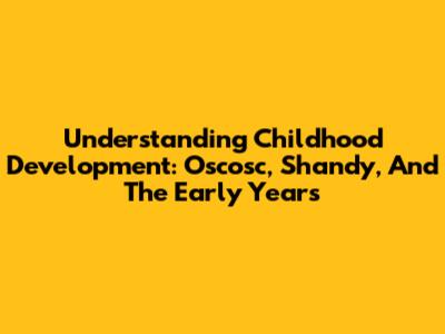 Understanding Childhood Development: Oscosc, Shandy, And The Early Years