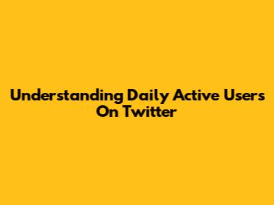 Understanding Daily Active Users On Twitter