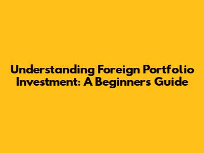 Understanding Foreign Portfolio Investment: A Beginner's Guide