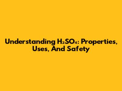 Understanding H₂SO₄: Properties, Uses, And Safety