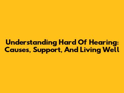 Understanding Hard Of Hearing: Causes, Support, And Living Well
