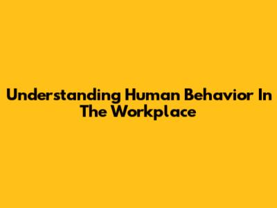 Understanding Human Behavior In The Workplace