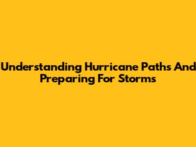 Understanding Hurricane Paths And Preparing For Storms