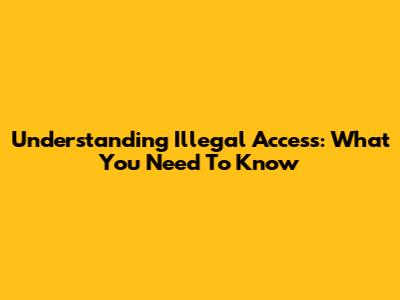 Understanding Illegal Access: What You Need To Know