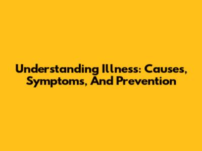 Understanding Illness: Causes, Symptoms, And Prevention