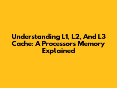 Understanding L1, L2, And L3 Cache: A Processor's Memory Explained