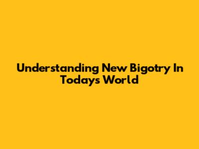 Understanding New Bigotry In Today's World