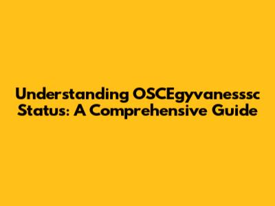 Understanding OSCEgyvanesssc Status: A Comprehensive Guide