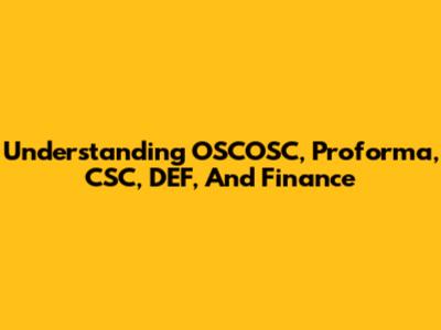 Understanding OSCOSC, Proforma, CSC, DEF, And Finance