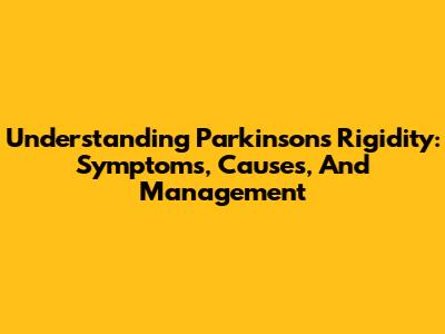 Understanding Parkinson's Rigidity: Symptoms, Causes, And Management