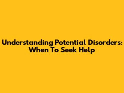 Understanding Potential Disorders: When To Seek Help